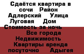 Сдаётся квартира в сочи › Район ­ Адлерский  › Улица ­ Луговая  › Дом ­ 20 › Стоимость за ночь ­ 3 000 - Все города Недвижимость » Квартиры аренда посуточно   . Адыгея респ.